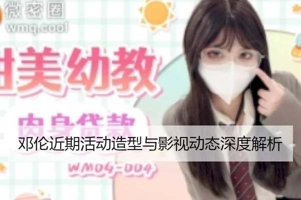 邓伦近期活动造型与影视动态深度解析